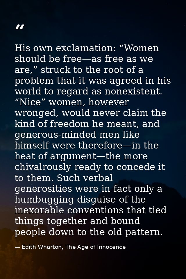 His own exclamation: “Women should be free—as free as we are,” struck to the root of a problem that it was agreed in his — Edith Wharton, The Age of Innocence