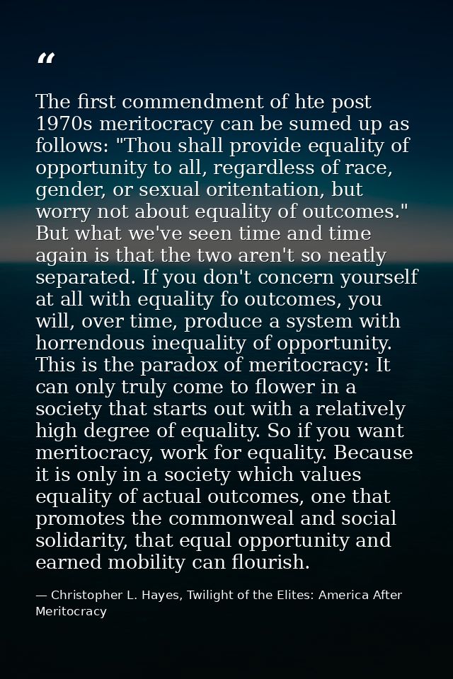 The first commendment of hte post 1970s meritocracy can be sumed up as follows: "Thou shall provide equality of opportun — Christopher L. Hayes, Twilight of the Elites: America After Meritocracy
