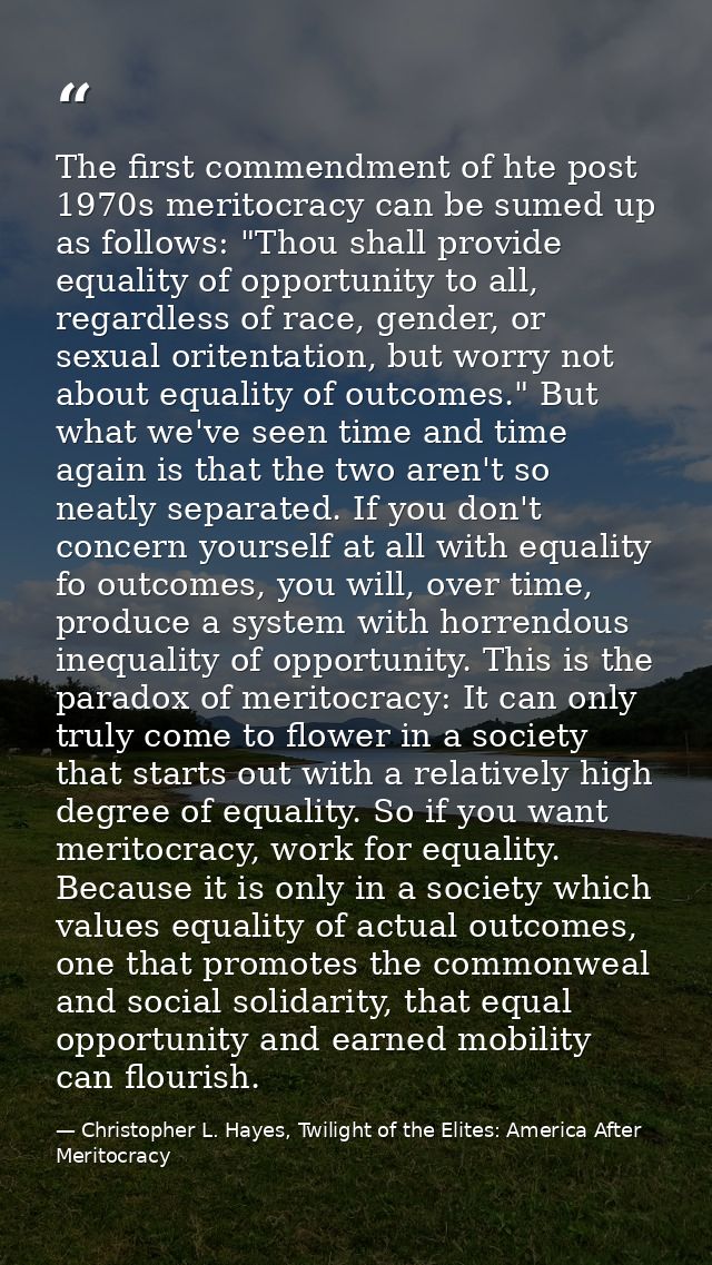 The first commendment of hte post 1970s meritocracy can be sumed up as follows: "Thou shall provide equality of opportun — Christopher L. Hayes, Twilight of the Elites: America After Meritocracy