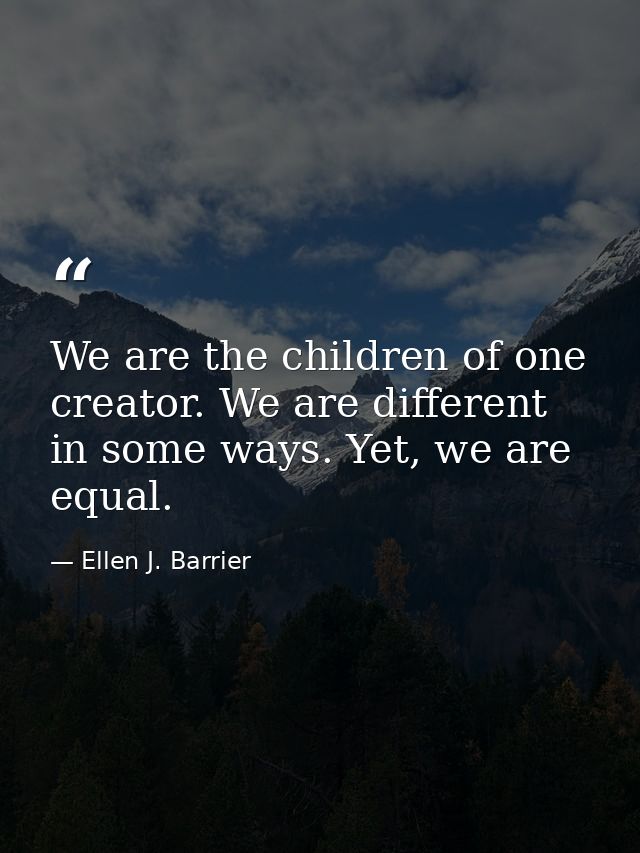 We are the children of one creator. We are different in some ways. Yet, we are equal. — Ellen J. Barrier