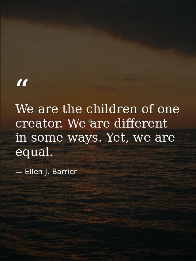 We are the children of one creator. We are different in some ways. Yet, we are equal. — Ellen J. Barrier