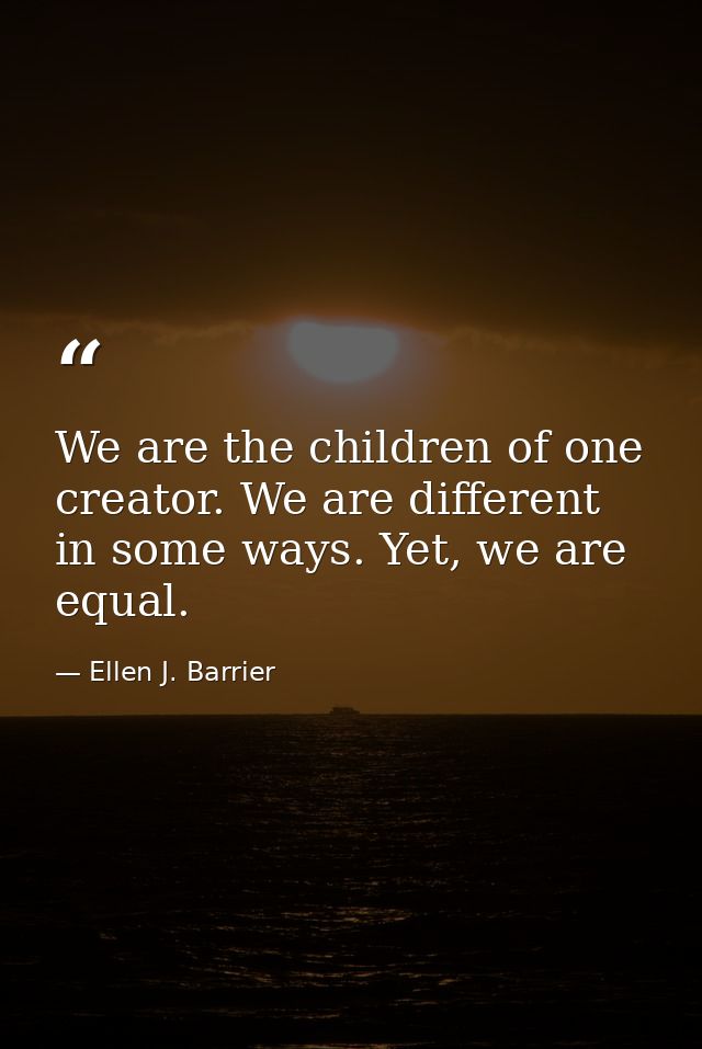 We are the children of one creator. We are different in some ways. Yet, we are equal. — Ellen J. Barrier