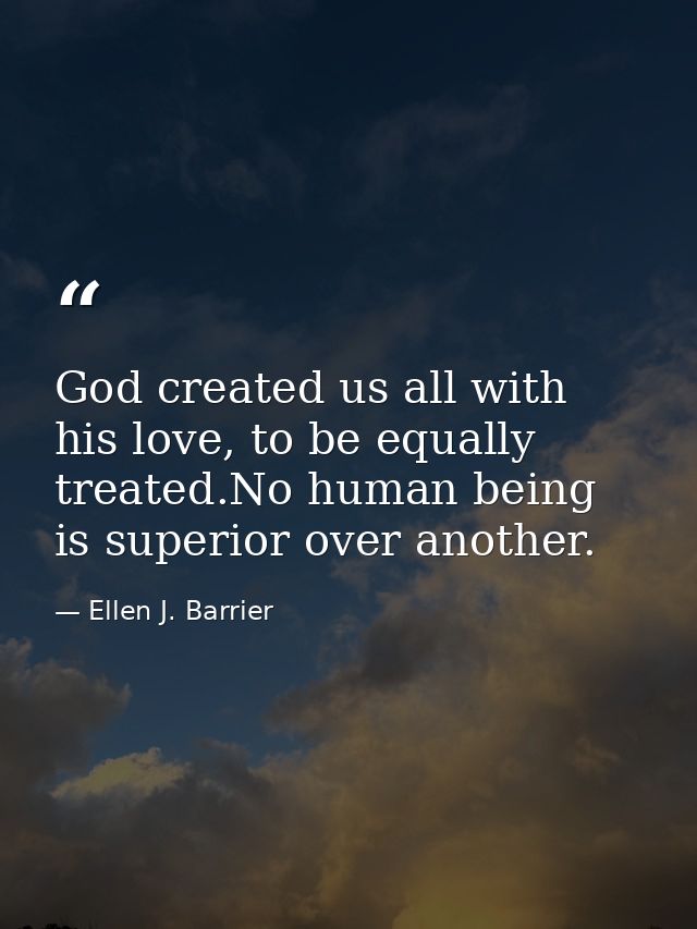 God created us all with his love, to be equally treated.No human being is superior over another. — Ellen J. Barrier