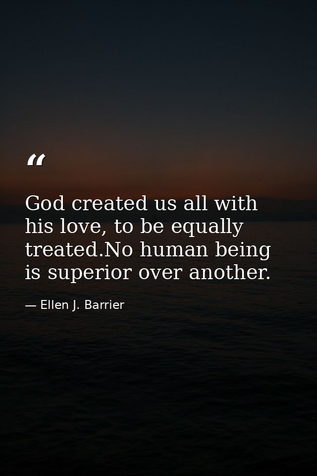 God created us all with his love, to be equally treated.No human being is superior over another. — Ellen J. Barrier