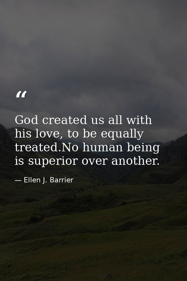God created us all with his love, to be equally treated.No human being is superior over another. — Ellen J. Barrier