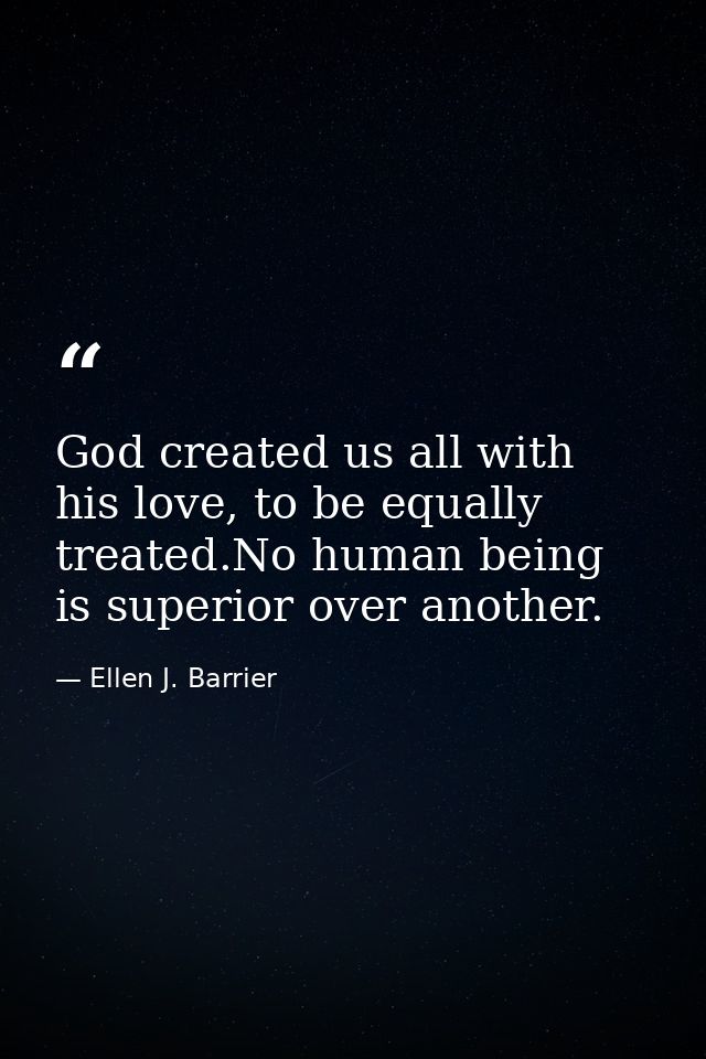 God created us all with his love, to be equally treated.No human being is superior over another. — Ellen J. Barrier