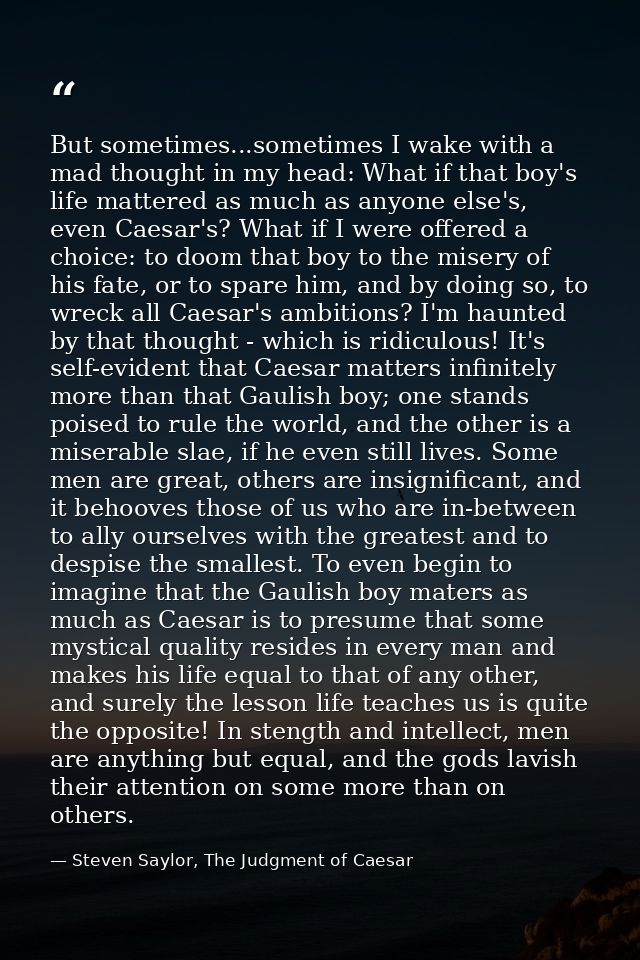 But sometimes...sometimes I wake with a mad thought in my head: What if that boy's life mattered as much as anyone else' — Steven Saylor, The Judgment of Caesar