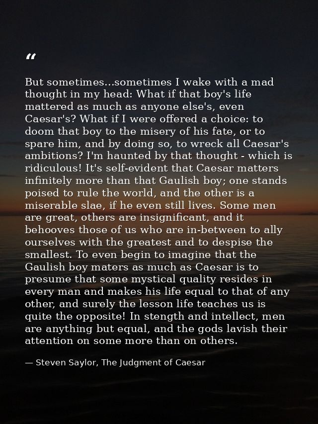 But sometimes...sometimes I wake with a mad thought in my head: What if that boy's life mattered as much as anyone else' — Steven Saylor, The Judgment of Caesar