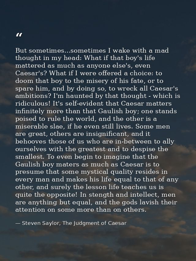 But sometimes...sometimes I wake with a mad thought in my head: What if that boy's life mattered as much as anyone else' — Steven Saylor, The Judgment of Caesar