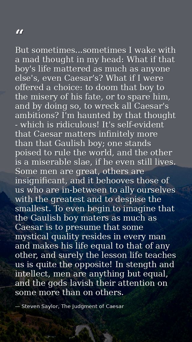 But sometimes...sometimes I wake with a mad thought in my head: What if that boy's life mattered as much as anyone else' — Steven Saylor, The Judgment of Caesar