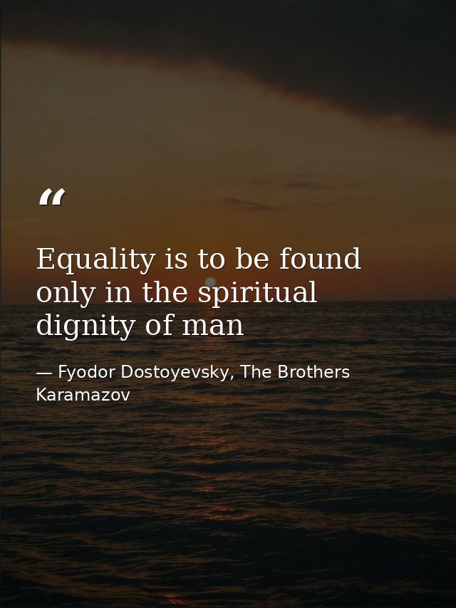 Equality is to be found only in the spiritual dignity of man — Fyodor Dostoyevsky, The Brothers Karamazov