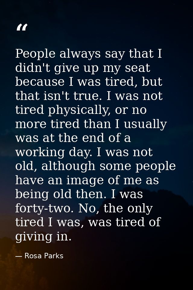 People always say that I didn't give up my seat because I was tired, but that isn't true. I was not tired physically, or — Rosa Parks