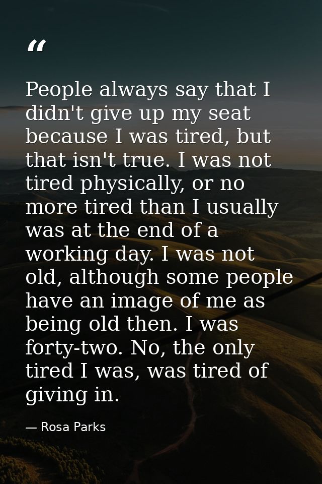 People always say that I didn't give up my seat because I was tired, but that isn't true. I was not tired physically, or — Rosa Parks
