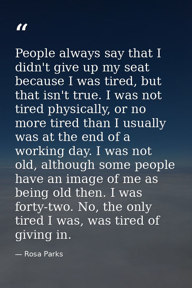 People always say that I didn't give up my seat because I was tired, but that isn't true. I was not tired physically, or — Rosa Parks