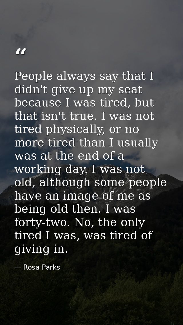 People always say that I didn't give up my seat because I was tired, but that isn't true. I was not tired physically, or — Rosa Parks