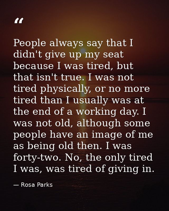 People always say that I didn't give up my seat because I was tired, but that isn't true. I was not tired physically, or — Rosa Parks