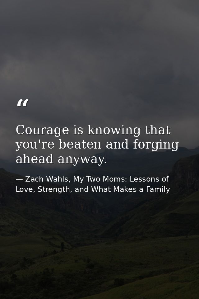 Courage is knowing that you're beaten and forging ahead anyway. — Zach Wahls, My Two Moms: Lessons of Love, Strength, and What Makes a Family