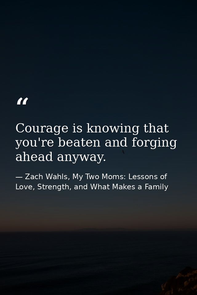 Courage is knowing that you're beaten and forging ahead anyway. — Zach Wahls, My Two Moms: Lessons of Love, Strength, and What Makes a Family