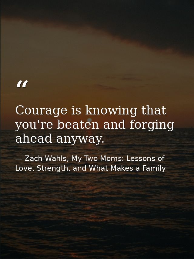 Courage is knowing that you're beaten and forging ahead anyway. — Zach Wahls, My Two Moms: Lessons of Love, Strength, and What Makes a Family