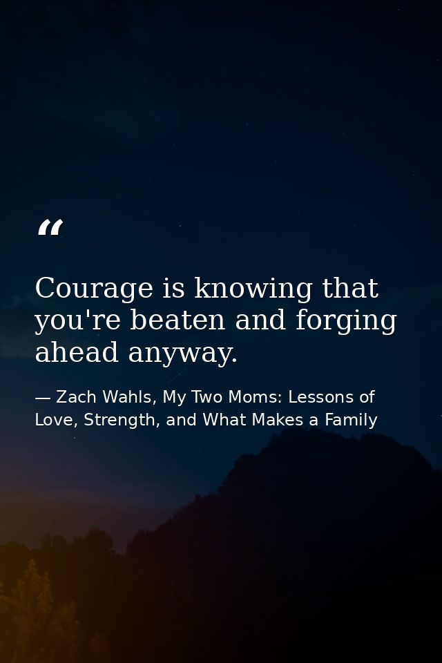 Courage is knowing that you're beaten and forging ahead anyway. — Zach Wahls, My Two Moms: Lessons of Love, Strength, and What Makes a Family
