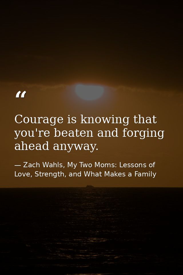Courage is knowing that you're beaten and forging ahead anyway. — Zach Wahls, My Two Moms: Lessons of Love, Strength, and What Makes a Family