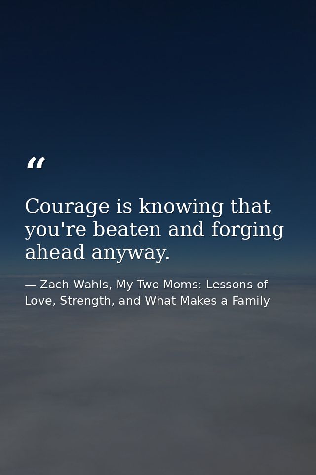 Courage is knowing that you're beaten and forging ahead anyway. — Zach Wahls, My Two Moms: Lessons of Love, Strength, and What Makes a Family