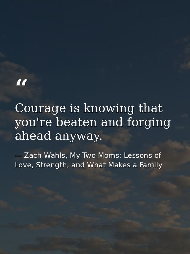 Courage is knowing that you're beaten and forging ahead anyway. — Zach Wahls, My Two Moms: Lessons of Love, Strength, and What Makes a Family