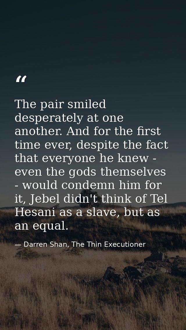 The pair smiled desperately at one another. And for the first time ever, despite the fact that everyone he knew - even t — Darren Shan, The Thin Executioner