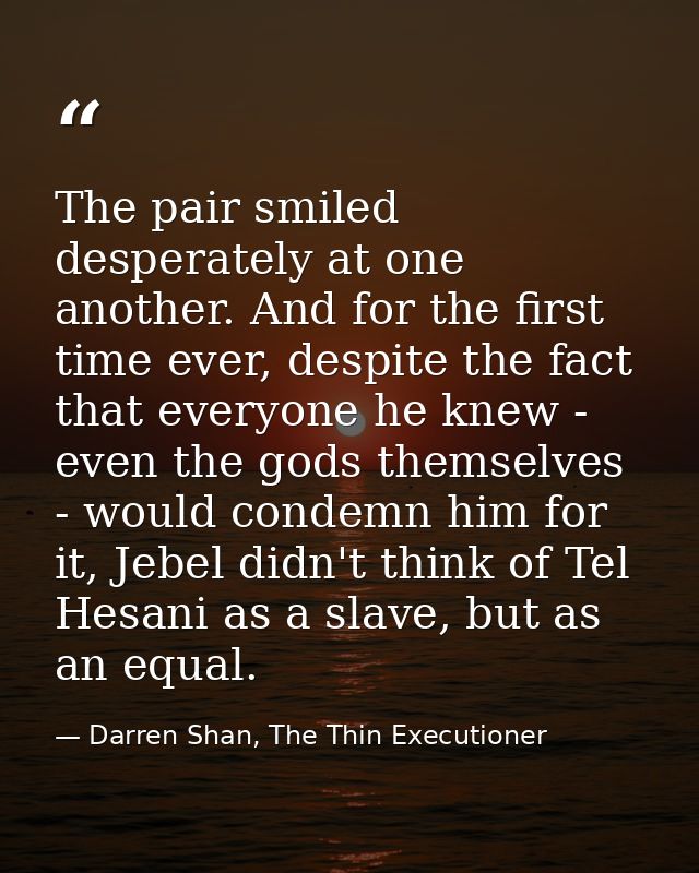 The pair smiled desperately at one another. And for the first time ever, despite the fact that everyone he knew - even t — Darren Shan, The Thin Executioner