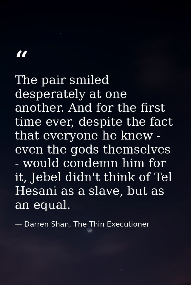 The pair smiled desperately at one another. And for the first time ever, despite the fact that everyone he knew - even t — Darren Shan, The Thin Executioner
