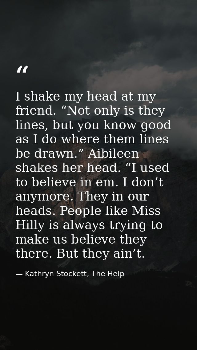 I shake my head at my friend. “Not only is they lines, but you know good as I do where them lines be drawn.” Aibileen sh — Kathryn Stockett, The Help