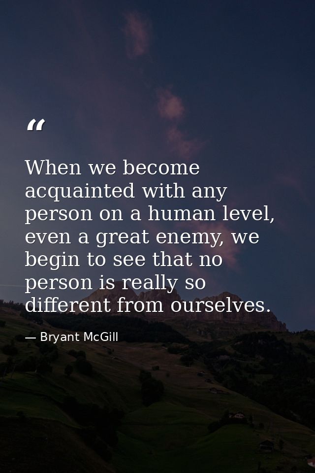 When we become acquainted with any person on a human level, even a great enemy, we begin to see that no person is really — Bryant McGill