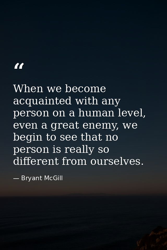 When we become acquainted with any person on a human level, even a great enemy, we begin to see that no person is really — Bryant McGill