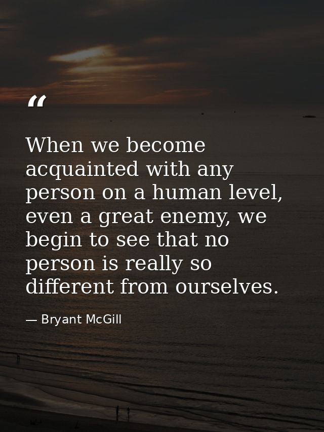 When we become acquainted with any person on a human level, even a great enemy, we begin to see that no person is really — Bryant McGill