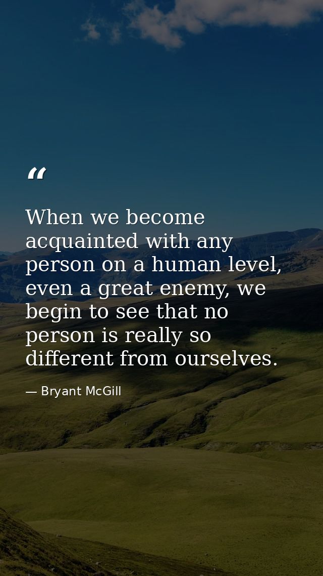 When we become acquainted with any person on a human level, even a great enemy, we begin to see that no person is really — Bryant McGill