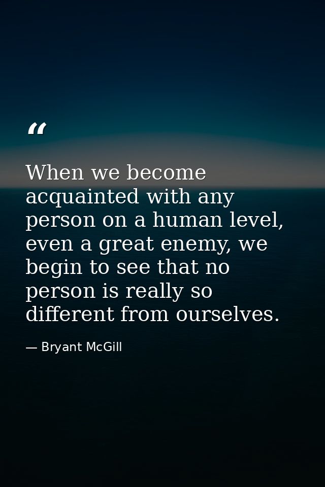 When we become acquainted with any person on a human level, even a great enemy, we begin to see that no person is really — Bryant McGill