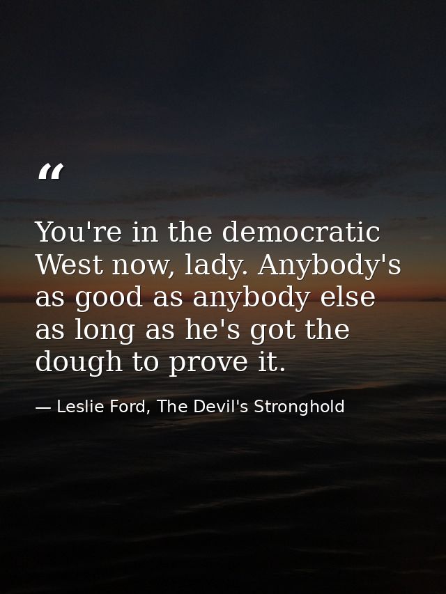 You're in the democratic West now, lady. Anybody's as good as anybody else as long as he's got the dough to prove it. — Leslie Ford, The Devil's Stronghold