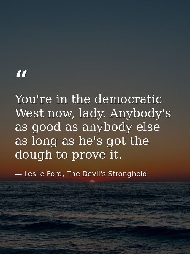 You're in the democratic West now, lady. Anybody's as good as anybody else as long as he's got the dough to prove it. — Leslie Ford, The Devil's Stronghold