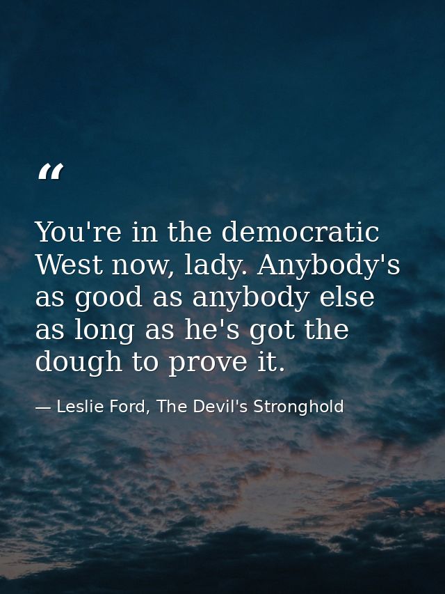 You're in the democratic West now, lady. Anybody's as good as anybody else as long as he's got the dough to prove it. — Leslie Ford, The Devil's Stronghold