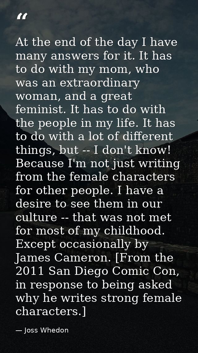 At the end of the day I have many answers for it. It has to do with my mom, who was an extraordinary woman, and a great  — Joss Whedon