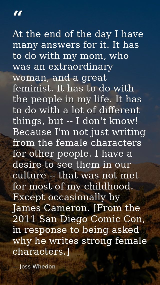 At the end of the day I have many answers for it. It has to do with my mom, who was an extraordinary woman, and a great  — Joss Whedon