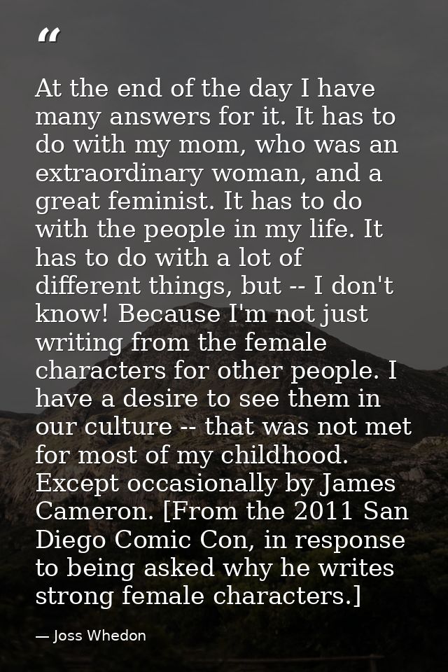 At the end of the day I have many answers for it. It has to do with my mom, who was an extraordinary woman, and a great  — Joss Whedon
