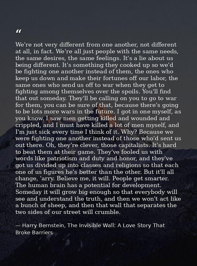 We're not very different from one another, not different at all, in fact. We're all just people with the same needs, the — Harry Bernstein, The Invisible Wall: A Love Story That Broke Barriers