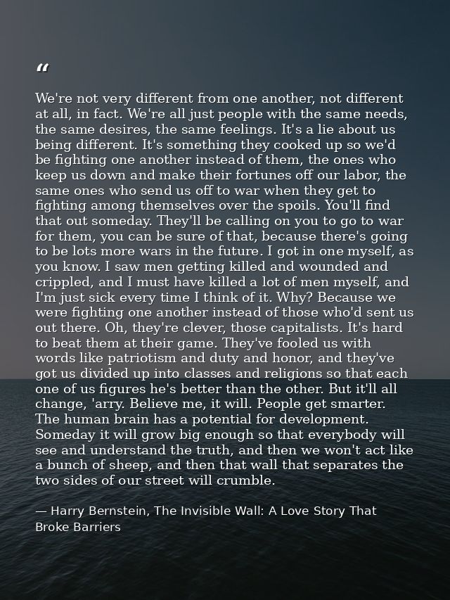 We're not very different from one another, not different at all, in fact. We're all just people with the same needs, the — Harry Bernstein, The Invisible Wall: A Love Story That Broke Barriers