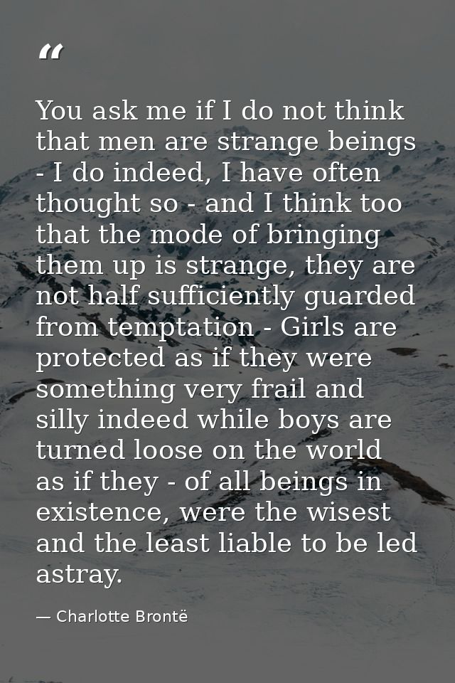 You ask me if I do not think that men are strange beings - I do indeed, I have often thought so - and I think too that t — Charlotte Brontë