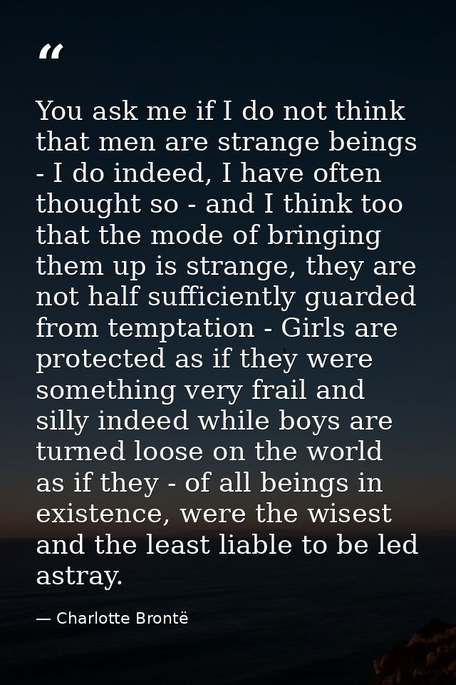 You ask me if I do not think that men are strange beings - I do indeed, I have often thought so - and I think too that t — Charlotte Brontë