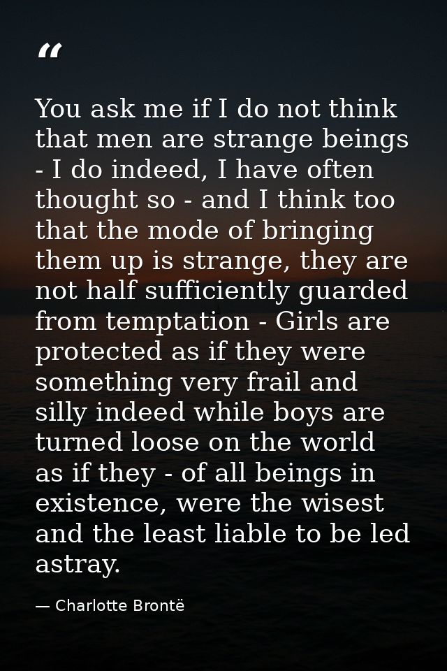 You ask me if I do not think that men are strange beings - I do indeed, I have often thought so - and I think too that t — Charlotte Brontë