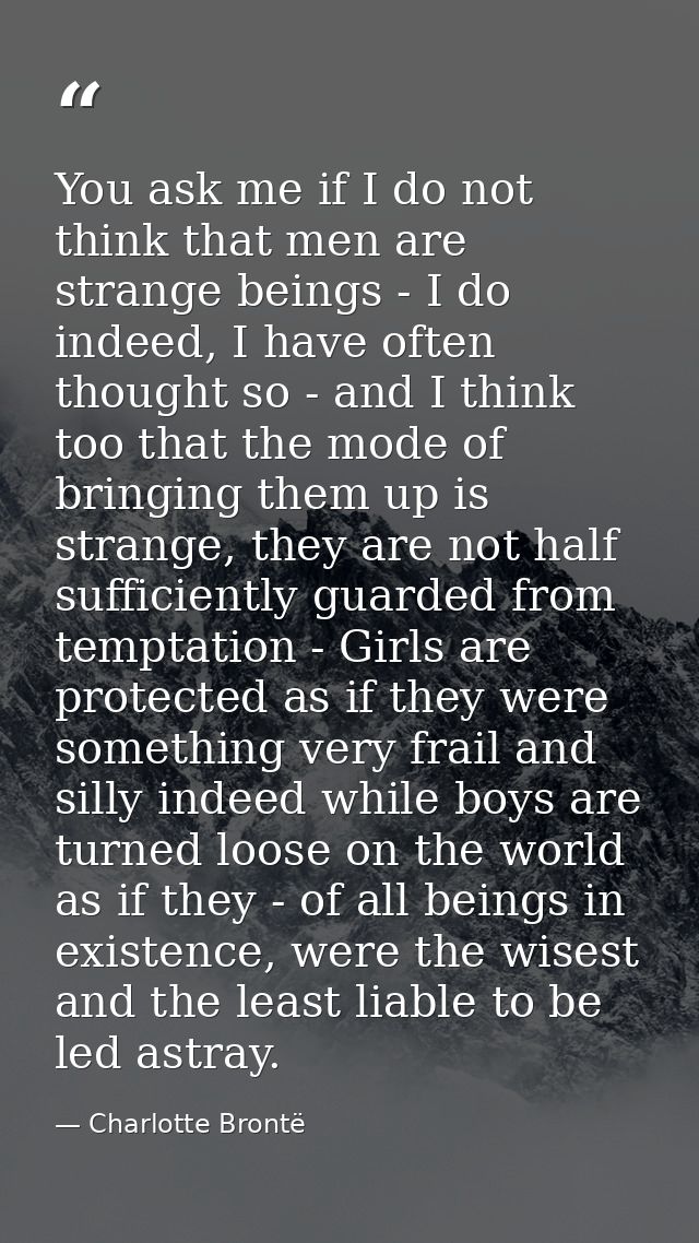 You ask me if I do not think that men are strange beings - I do indeed, I have often thought so - and I think too that t — Charlotte Brontë