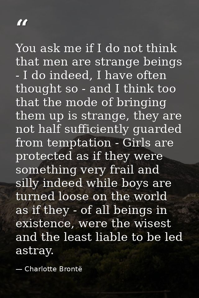 You ask me if I do not think that men are strange beings - I do indeed, I have often thought so - and I think too that t — Charlotte Brontë