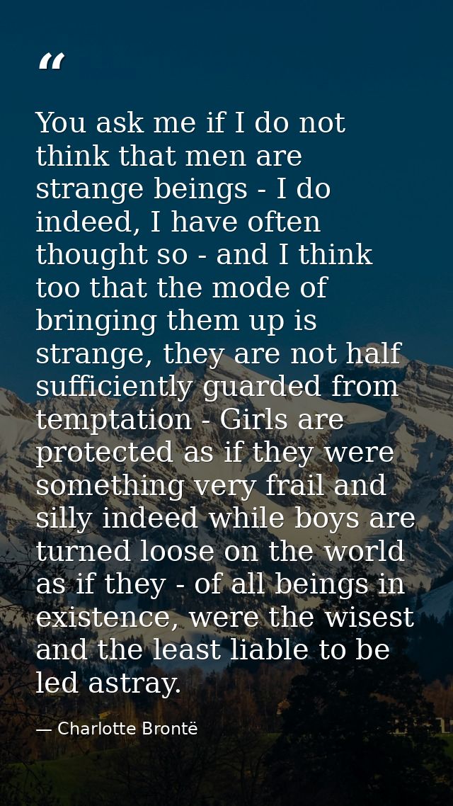 You ask me if I do not think that men are strange beings - I do indeed, I have often thought so - and I think too that t — Charlotte Brontë